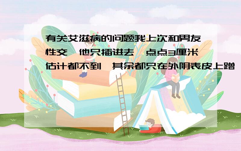 有关艾滋病的问题我上次和男友性交,他只插进去一点点3厘米估计都不到,其余都只在外阴表皮上蹭,但是我大阴唇外长了很多疙瘩,好像是什么尖锐湿疣,舌头边缘有像水纹一样的一层层的,有点