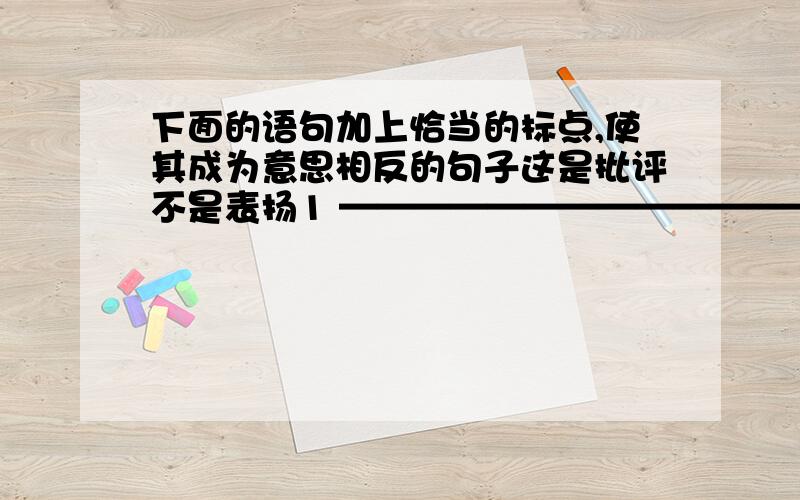 下面的语句加上恰当的标点,使其成为意思相反的句子这是批评不是表扬1 ————————————————————2 ————————————————————