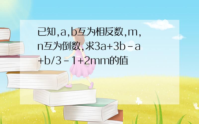 已知,a,b互为相反数,m,n互为倒数,求3a+3b-a+b/3-1+2mm的值