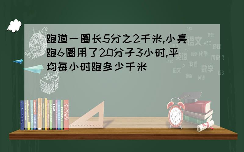 跑道一圈长5分之2千米,小亮跑6圈用了20分子3小时,平均每小时跑多少千米