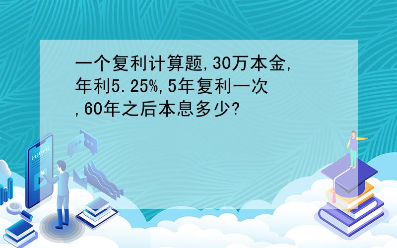 一个复利计算题,30万本金,年利5.25%,5年复利一次,60年之后本息多少?