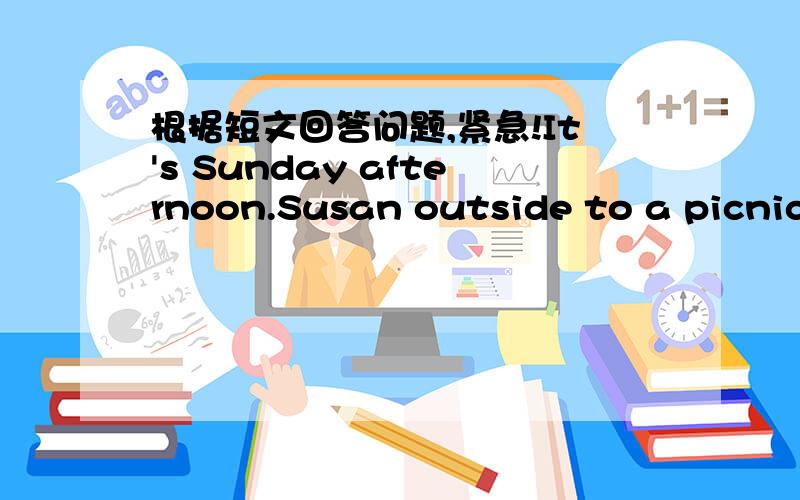 根据短文回答问题,紧急!It's Sunday afternoon.Susan outside to a picnic.All the family are now under a big tree near a river.It's a very nice please.You can see green trees and red flowers here and there.The woman was wearing yellow clothes S