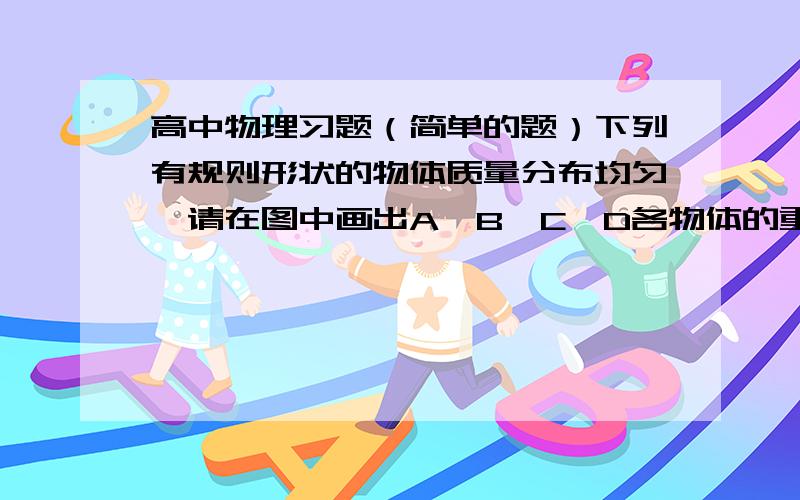 高中物理习题（简单的题）下列有规则形状的物体质量分布均匀,请在图中画出A、B、C、D各物体的重心位置．