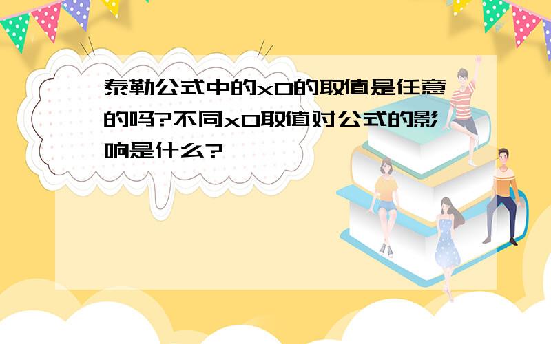 泰勒公式中的x0的取值是任意的吗?不同x0取值对公式的影响是什么?