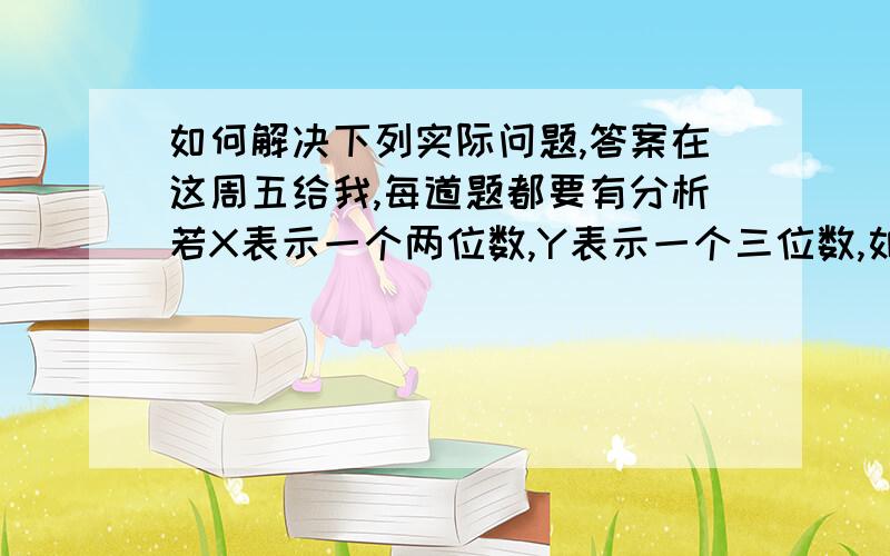 如何解决下列实际问题,答案在这周五给我,每道题都要有分析若X表示一个两位数,Y表示一个三位数,如果X放在Y的右边形成一个五位数,用整式表示这个五位数（）若X－3的绝对值=2,则X=（）若X