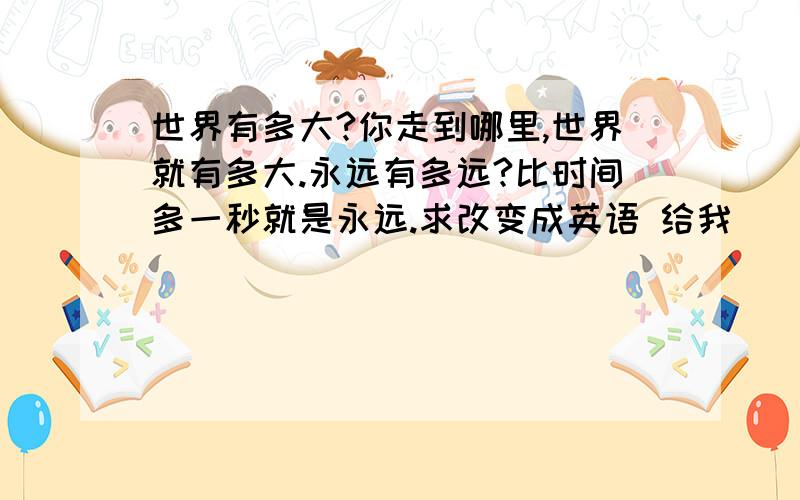 世界有多大?你走到哪里,世界就有多大.永远有多远?比时间多一秒就是永远.求改变成英语 给我