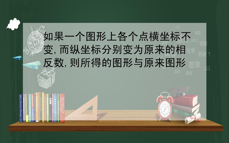 如果一个图形上各个点横坐标不变,而纵坐标分别变为原来的相反数,则所得的图形与原来图形