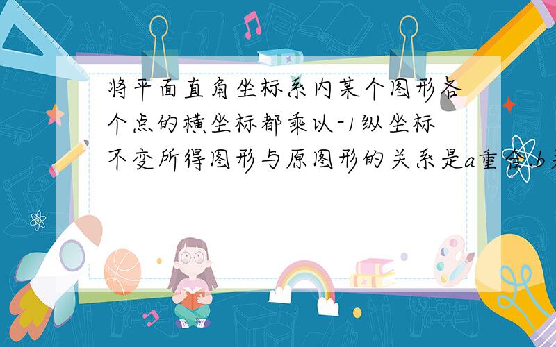 将平面直角坐标系内某个图形各个点的横坐标都乘以-1纵坐标不变所得图形与原图形的关系是a重合.b关于原点对称.c关于x轴对称 d关于y轴对称