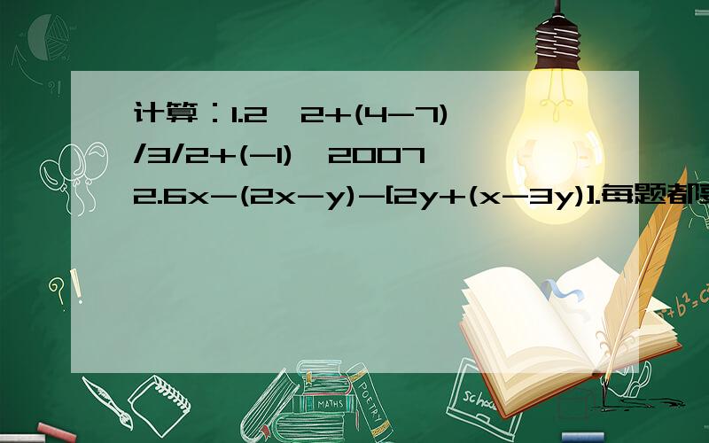 计算：1.2^2+(4-7)/3/2+(-1)^20072.6x-(2x-y)-[2y+(x-3y)].每题都要清楚过程!