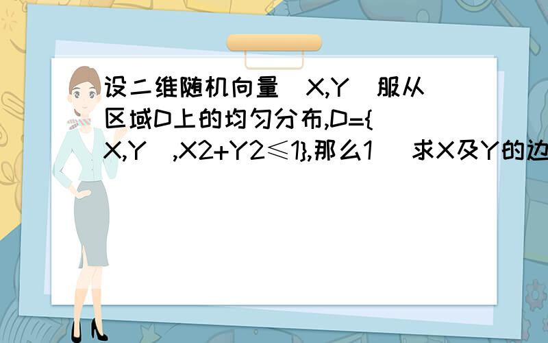 设二维随机向量（X,Y）服从区域D上的均匀分布,D={（X,Y）,X2+Y2≤1},那么1） 求X及Y的边缘密度2） 判断X与Y是否独立