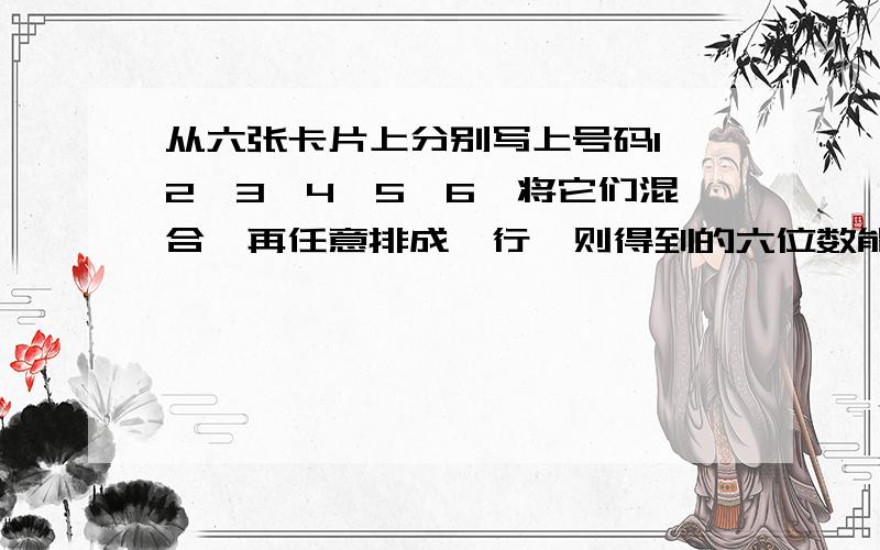 从六张卡片上分别写上号码1,2,3,4,5,6,将它们混合,再任意排成一行,则得到的六位数能被5或2整除概从六张卡片上分别写上号码1,2,3,4,5,6,将它们混合,再任意排成一行,则得到的六位数能被5或2整