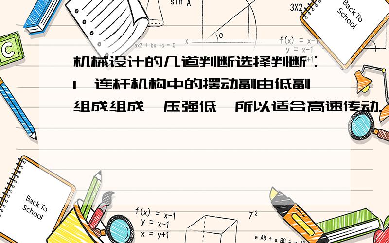 机械设计的几道判断选择判断：1,连杆机构中的摆动副由低副组成组成,压强低,所以适合高速传动.（ ）2,分布在同一圆周上的螺栓数目应为偶数.（ ）选择：1,当机构原构件的数目少于机构自