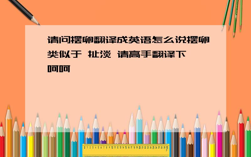 请问摆卵翻译成英语怎么说摆卵类似于 扯淡 请高手翻译下 呵呵