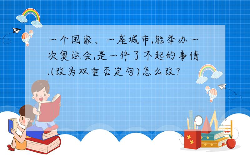 一个国家、一座城市,能举办一次奥运会,是一件了不起的事情.(改为双重否定句)怎么改?