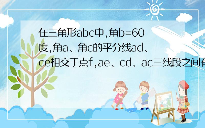 在三角形abc中,角b=60度,角a、角c的平分线ad、ce相交于点f,ae、cd、ac三线段之间有怎样的数量关系?