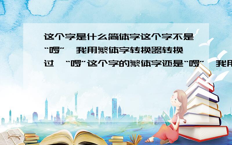 这个字是什么简体字这个字不是“啰”,我用繁体字转换器转换过,“啰”这个字的繁体字还是“啰”,我用繁体字转换器转换过。啰的繁体字还是啰。