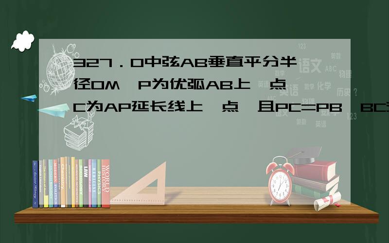 327．O中弦AB垂直平分半径OM,P为优弧AB上一点,C为AP延长线上一点,且PC=PB,BC交⊙O于点D．求证:△OPD等边三角形