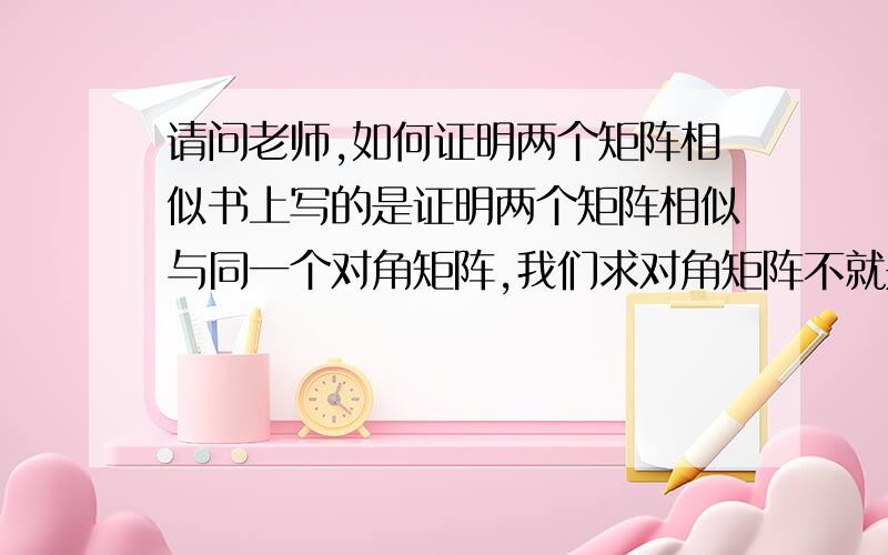 请问老师,如何证明两个矩阵相似书上写的是证明两个矩阵相似与同一个对角矩阵,我们求对角矩阵不就是相当于求出一个矩阵的特征值,然后排在对角线上,那为什么还说两个矩阵特征值相同不