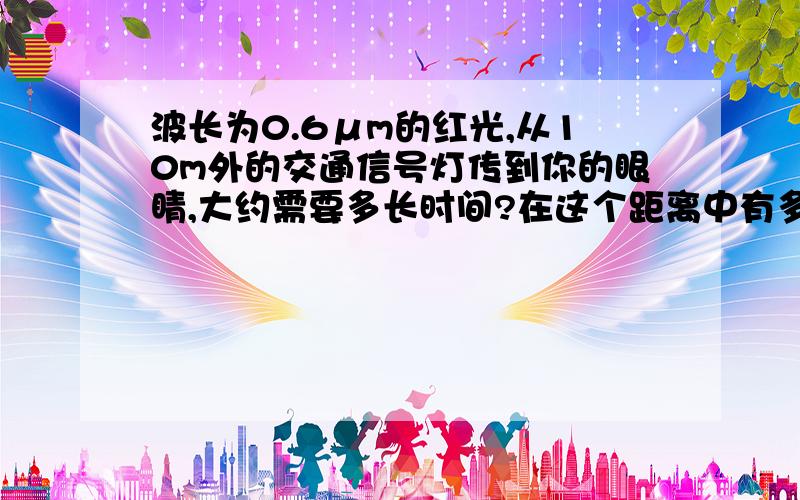 波长为0.6μm的红光,从10m外的交通信号灯传到你的眼睛,大约需要多长时间?在这个距离中有多少个波长?