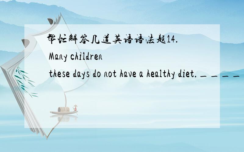 帮忙解答几道英语语法题14． Many children these days do not have a healthy diet.______ is possible that this is because less healthy foods are cheaper than healthy ones.A what B that C it 错选（A）正选（C）理由：15． _______ I