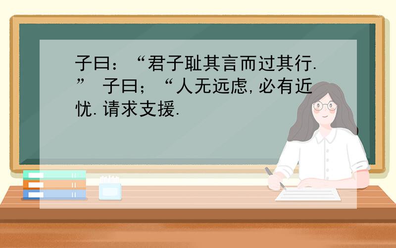 子曰：“君子耻其言而过其行.” 子曰；“人无远虑,必有近忧.请求支援.