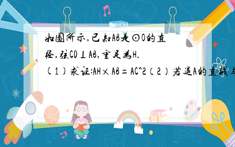 如图所示,已知AB是⊙O的直径,弦CD⊥AB,垂足为H.(1)求证:AH×AB=AC^2（2）若过A的直线与弦CD交于点（不含端点）E,与⊙O相交于点F.求证：AE×AF=AC^2