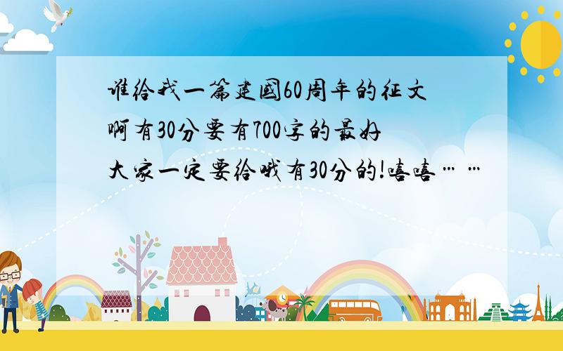 谁给我一篇建国60周年的征文啊有30分要有700字的最好大家一定要给哦有30分的!嘻嘻……