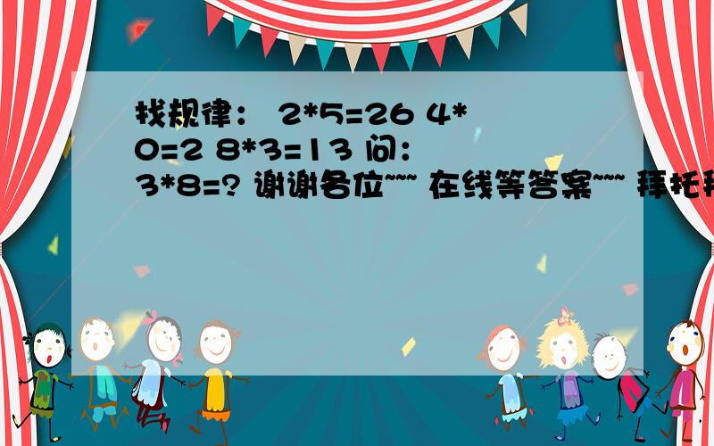 找规律： 2*5=26 4*0=2 8*3=13 问： 3*8=? 谢谢各位~~~ 在线等答案~~~ 拜托拜托~~~