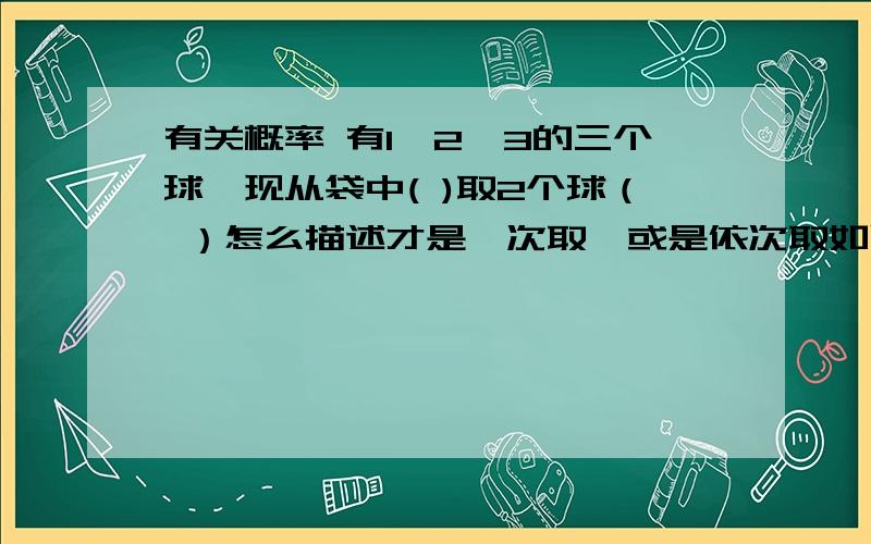 有关概率 有1,2,3的三个球,现从袋中( )取2个球（ ）怎么描述才是一次取,或是依次取如随机 任取