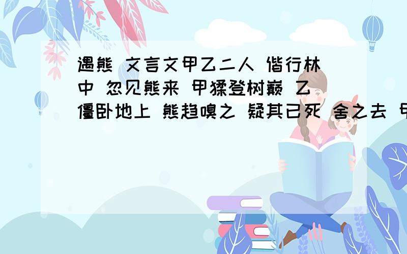 遇熊 文言文甲乙二人 偕行林中 忽见熊来 甲猱登树巅 乙僵卧地上 熊趋嗅之 疑其已死 舍之去 甲见熊去远乃下 笑问乙曰 熊向君何语 曰 熊告我云 交友宜慎 凡见人危难而不相救者 勿与为友也