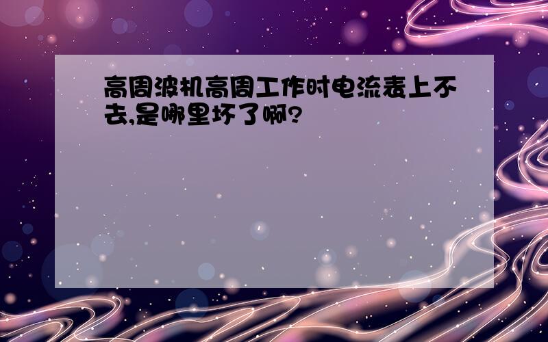 高周波机高周工作时电流表上不去,是哪里坏了啊?