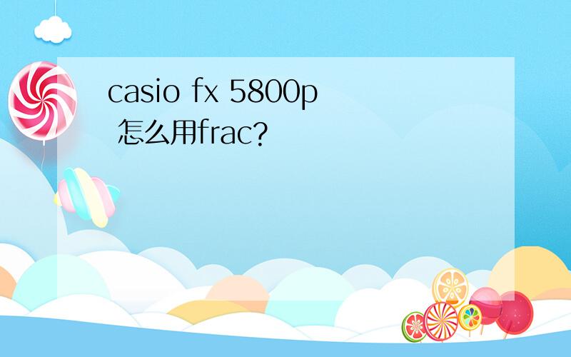 casio fx 5800p 怎么用frac?