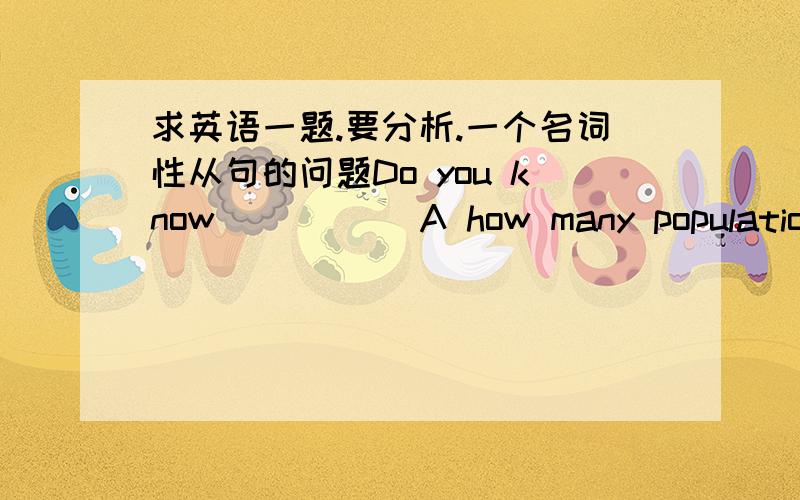 求英语一题.要分析.一个名词性从句的问题Do you know _____A how many populations there are in the world B how much population there is in the world c how many the population of the world D what the population of the world is