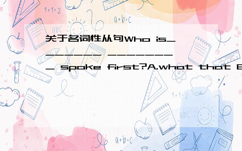 关于名词性从句Who is_______ ________ spoke first?A.what that B.it that C.it it D.what what