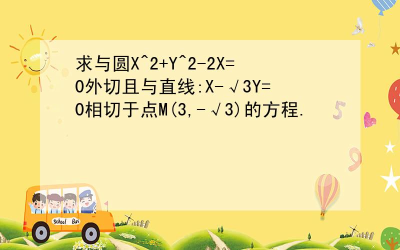 求与圆X^2+Y^2-2X=0外切且与直线:X-√3Y=0相切于点M(3,-√3)的方程.