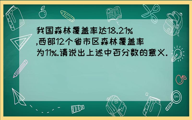 我国森林覆盖率达18.21%,西部12个省市区森林覆盖率为11%.请说出上述中百分数的意义.