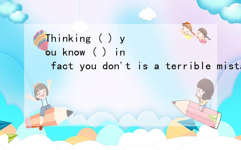 Thinking ( ) you know ( ) in fact you don't is a terrible mistake.A.that;thatB.what;whatC.that;whatD.what;that为什么选C?新年好