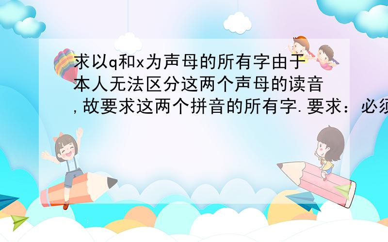 求以q和x为声母的所有字由于本人无法区分这两个声母的读音,故要求这两个拼音的所有字.要求：必须有声调