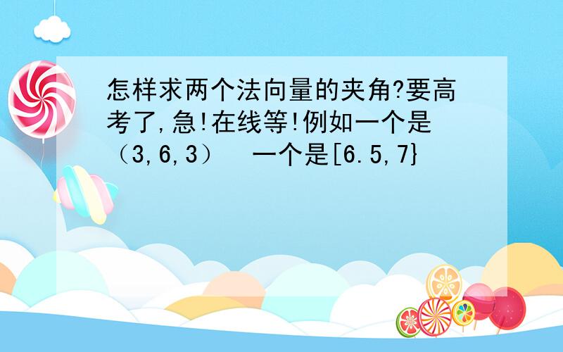 怎样求两个法向量的夹角?要高考了,急!在线等!例如一个是（3,6,3）  一个是[6.5,7}