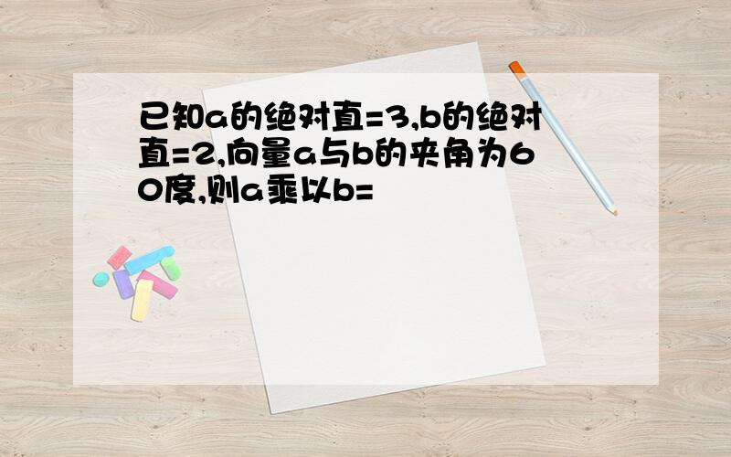 已知a的绝对直=3,b的绝对直=2,向量a与b的夹角为60度,则a乘以b=