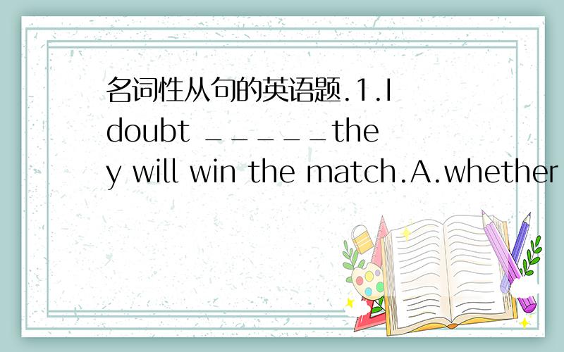 名词性从句的英语题.1.I doubt _____they will win the match.A.whether B.that C.what D./2.The scientist was the frist person to point out that the earth ______around the sun.A.would move B.would go C.moves D.should move3.Which sentence is wrong