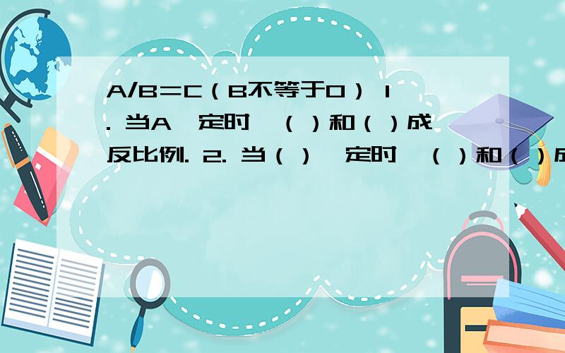 A/B＝C（B不等于0） 1. 当A一定时,（）和（）成反比例. 2. 当（）一定时,（）和（）成正比例