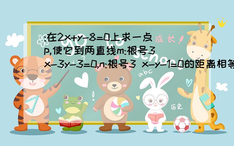 :在2x+y-8=0上求一点p,使它到两直线m:根号3 x-3y-3=0,n:根号3 x-y-1=0的距离相等.