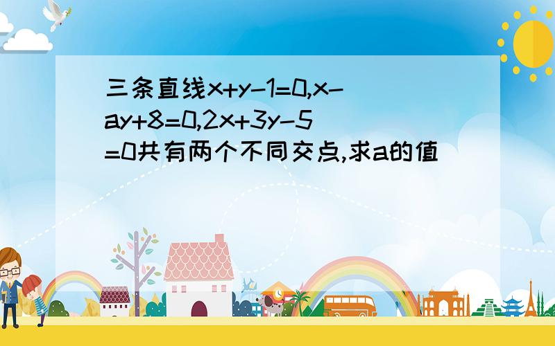 三条直线x+y-1=0,x-ay+8=0,2x+3y-5=0共有两个不同交点,求a的值