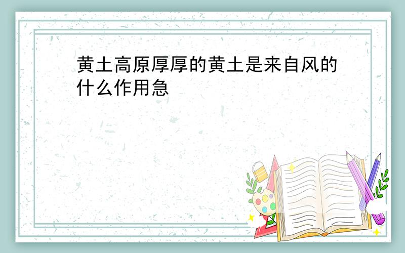 黄土高原厚厚的黄土是来自风的什么作用急