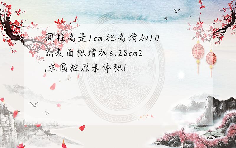 圆柱高是1cm,把高增加10%,表面积增加6.28cm2,求圆柱原来体积!