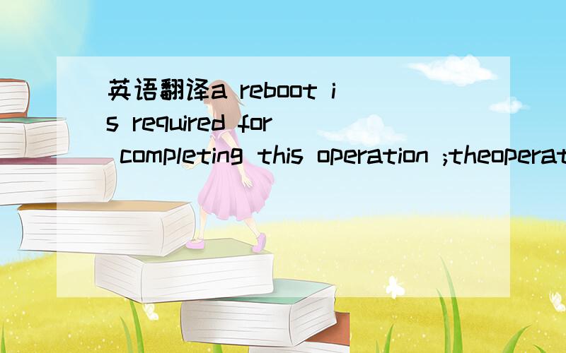 英语翻译a reboot is required for completing this operation ;theoperation will be cancelled if you choose not reboot now