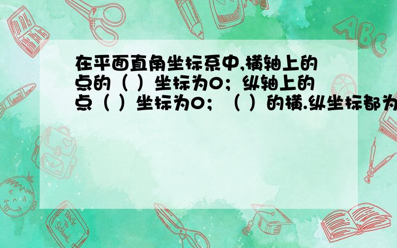 在平面直角坐标系中,横轴上的点的（ ）坐标为0；纵轴上的点（ ）坐标为0；（ ）的横.纵坐标都为0.怎么做啊?