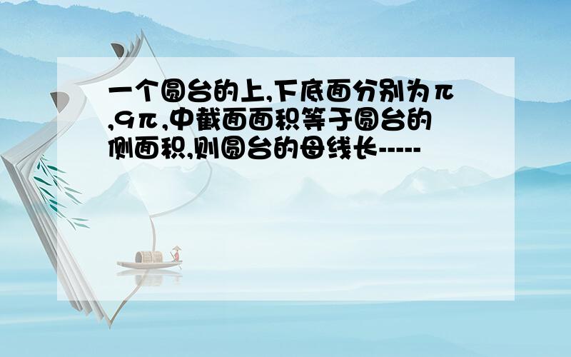 一个圆台的上,下底面分别为π,9π,中截面面积等于圆台的侧面积,则圆台的母线长-----