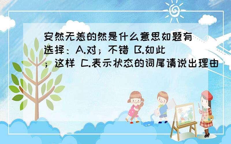 安然无恙的然是什么意思如题有选择：A.对；不错 B.如此；这样 C.表示状态的词尾请说出理由